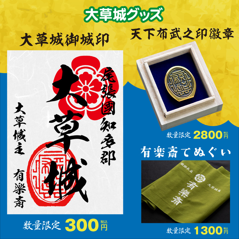 ■大草城御城印（通常版）
　頒布価格：300円（税込）

■天下布武之印徽章
販売価格：2800円（税込）
製造過程等は下記の動画をご覧ください。
https://youtu.be/XBIe_vtEgjI

■知多木綿有楽斎てぬぐい
販売価格：1300円（税込）
製造過程等は下記の動画をご覧ください。
https://youtu.be/Z9XTID78w4g